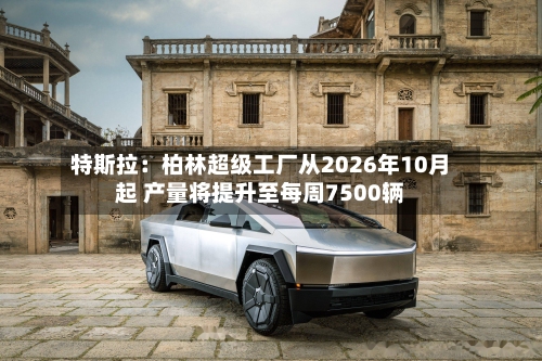 特斯拉：柏林超级工厂从2026年10月起 产量将提升至每周7500辆-第1张图片
