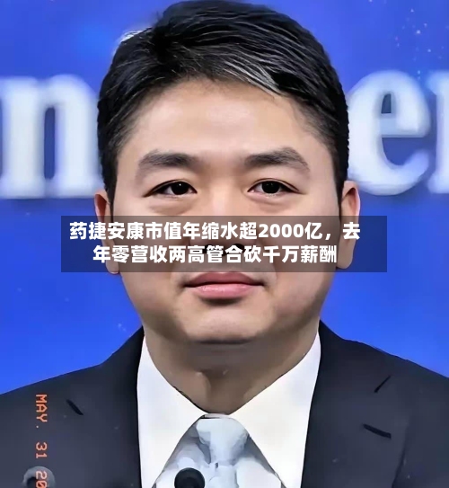 药捷安康市值年缩水超2000亿，去年零营收两高管合砍千万薪酬-第1张图片