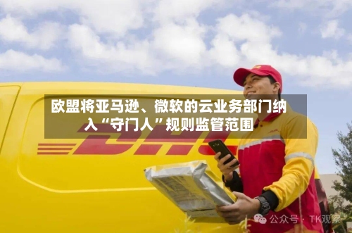 欧盟将亚马逊	、微软的云业务部门纳入“守门人”规则监管范围-第1张图片