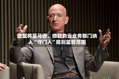 欧盟将亚马逊	、微软的云业务部门纳入“守门人	”规则监管范围-第3张图片