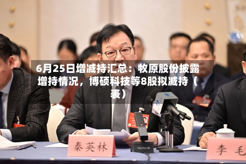 6月25日增减持汇总：牧原股份披露增持情况，博硕科技等8股拟减持（表）-第2张图片
