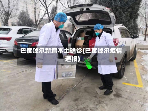 巴彦淖尔新增本土确诊(巴彦淖尔疫情通报)-第1张图片