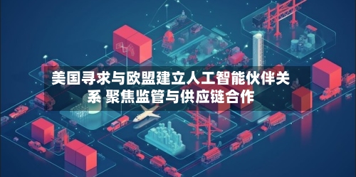 美国寻求与欧盟建立人工智能伙伴关系 聚焦监管与供应链合作-第1张图片