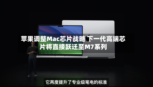 苹果调整Mac芯片战略 下一代高端芯片将直接跃迁至M7系列-第1张图片