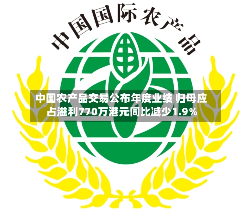中国农产品交易公布年度业绩 归母应占溢利770万港元同比减少1.9%-第1张图片