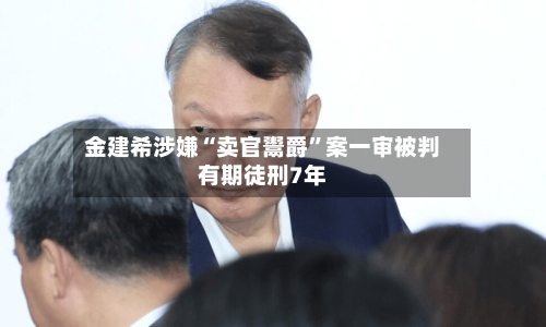 金建希涉嫌“卖官鬻爵”案一审被判有期徒刑7年-第2张图片