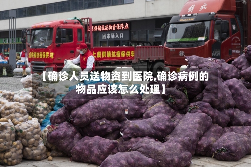 【确诊人员送物资到医院,确诊病例的物品应该怎么处理】-第1张图片
