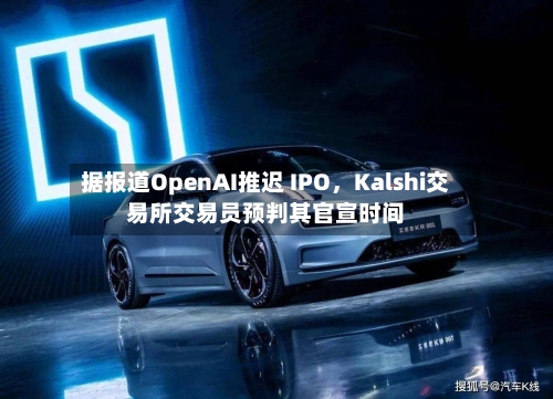 据报道OpenAI推迟 IPO，Kalshi交易所交易员预判其官宣时间-第1张图片
